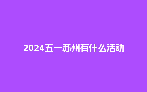 2024五一苏州有什么活动