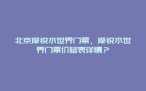 北京摩锐水世界门票，摩锐水世界门票价格表详情？