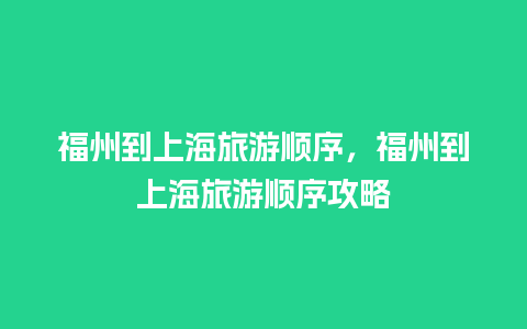 福州到上海旅游顺序，福州到上海旅游顺序攻略