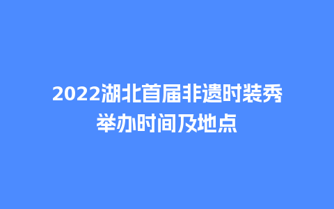 2022湖北首届非遗时装秀举办时间及地点