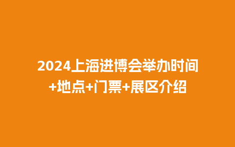 2024上海进博会举办时间+地点+门票+展区介绍