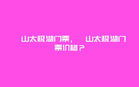 珏山太极湖门票，珏山太极湖门票价格？