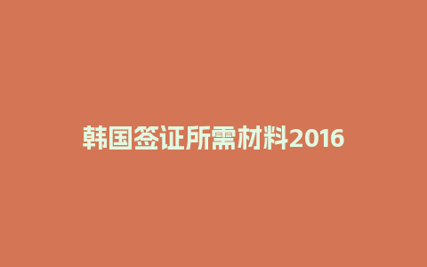 韩国签证所需材料2016