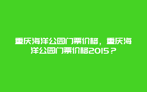 重庆海洋公园门票价格，重庆海洋公园门票价格2024？