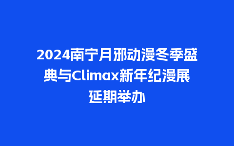 2024南宁月邪动漫冬季盛典与Climax新年纪漫展延期举办