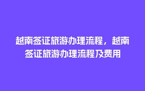 越南签证旅游办理流程，越南签证旅游办理流程及费用