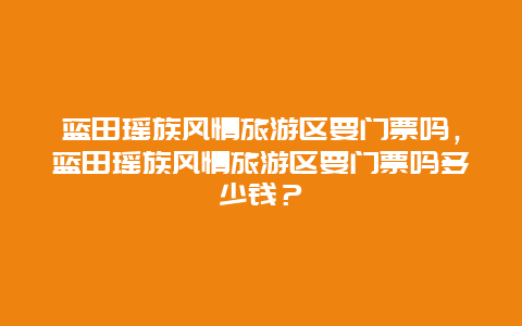 蓝田瑶族风情旅游区要门票吗，蓝田瑶族风情旅游区要门票吗多少钱？