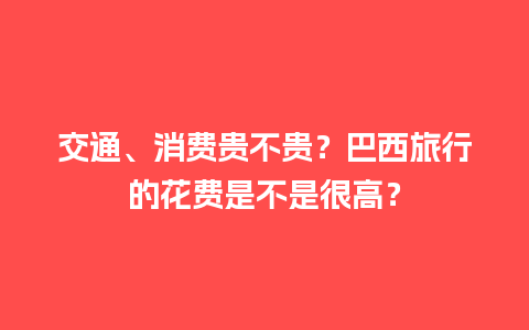 交通、消费贵不贵？巴西旅行的花费是不是很高？