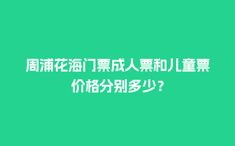 周浦花海门票成人票和儿童票价格分别多少？