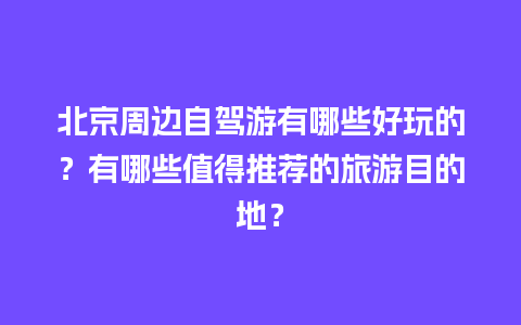 北京周边自驾游有哪些好玩的？有哪些值得推荐的旅游目的地？