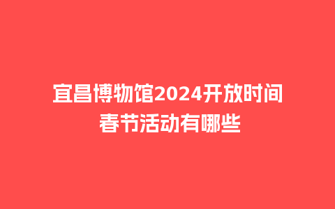 宜昌博物馆2024开放时间 春节活动有哪些