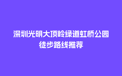 深圳光明大顶岭绿道虹桥公园徒步路线推荐