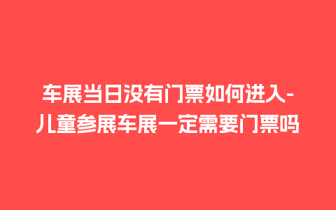 车展当日没有门票如何进入-儿童参展车展一定需要门票吗