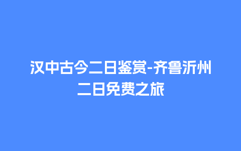 汉中古今二日鉴赏-齐鲁沂州二日免费之旅