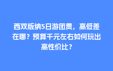 西双版纳5日游团费，高低差在哪？预算千元左右如何玩出高性价比？