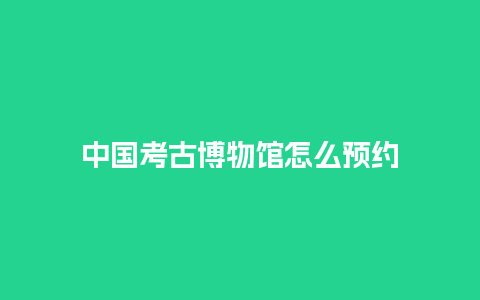 中国考古博物馆怎么预约