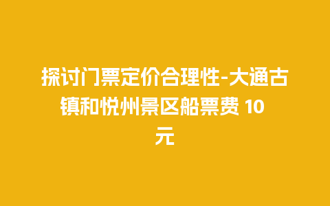 探讨门票定价合理性-大通古镇和悦州景区船票费 10 元