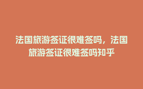 法国旅游签证很难签吗，法国旅游签证很难签吗知乎