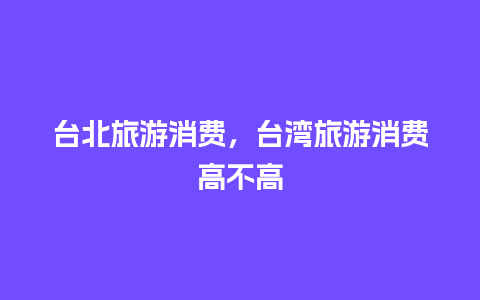 台北旅游消费，台湾旅游消费高不高