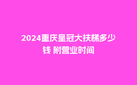 2024重庆皇冠大扶梯多少钱 附营业时间