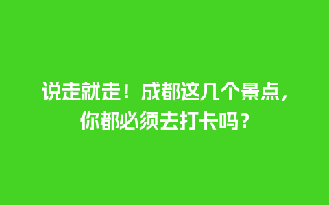 说走就走！成都这几个景点，你都必须去打卡吗？