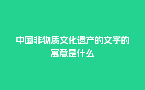 中国非物质文化遗产的文字的寓意是什么