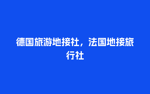 德国旅游地接社，法国地接旅行社