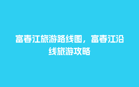 富春江旅游路线图，富春江沿线旅游攻略