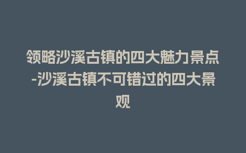 领略沙溪古镇的四大魅力景点-沙溪古镇不可错过的四大景观