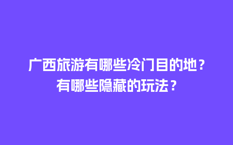 广西旅游有哪些冷门目的地？有哪些隐藏的玩法？