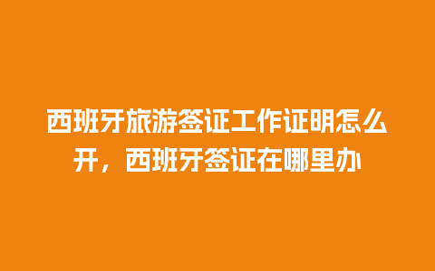 西班牙旅游签证工作证明怎么开，西班牙签证在哪里办