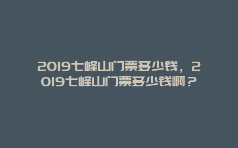 2024七峰山门票多少钱，2024七峰山门票多少钱啊？