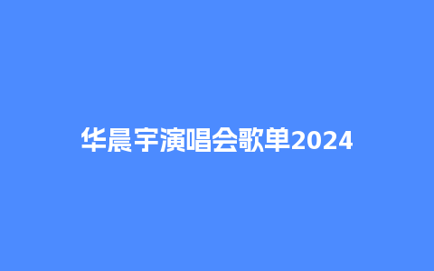 华晨宇演唱会歌单2024