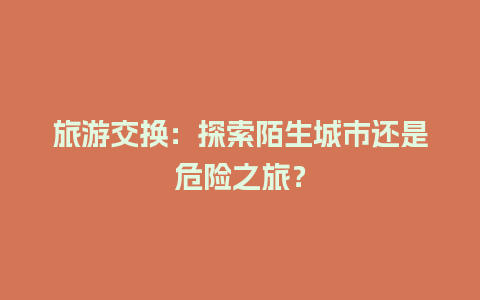 旅游交换：探索陌生城市还是危险之旅？