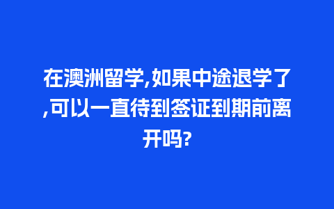 在澳洲留学,如果中途退学了,可以一直待到签证到期前离开吗?