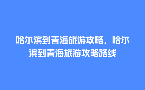 哈尔滨到青海旅游攻略，哈尔滨到青海旅游攻略路线