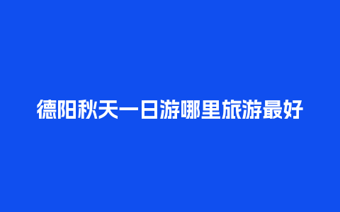 德阳秋天一日游哪里旅游最好