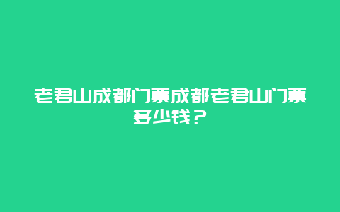 老君山成都门票成都老君山门票多少钱？