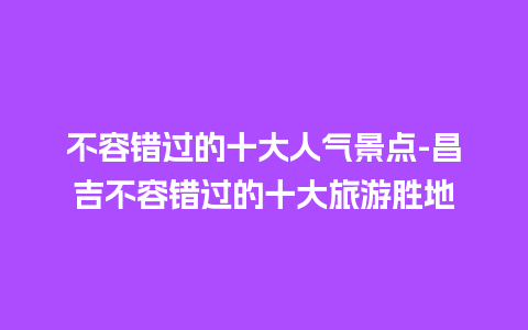 不容错过的十大人气景点-昌吉不容错过的十大旅游胜地