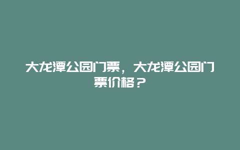 大龙潭公园门票，大龙潭公园门票价格？