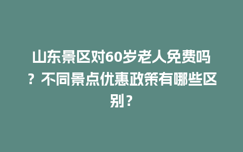 山东景区对60岁老人免费吗？不同景点优惠政策有哪些区别？