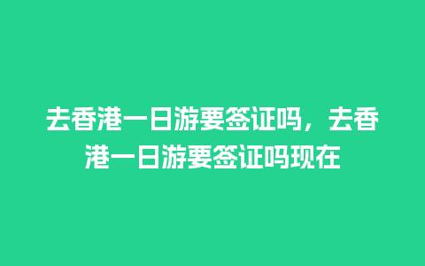 去香港一日游要签证吗，去香港一日游要签证吗现在