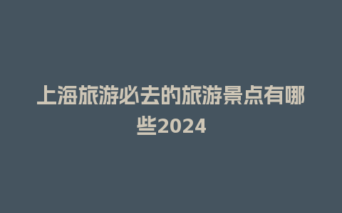 上海旅游必去的旅游景点有哪些2024