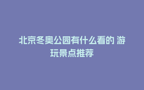 北京冬奥公园有什么看的 游玩景点推荐