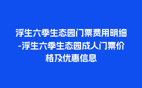 浮生六季生态园门票费用明细-浮生六季生态园成人门票价格及优惠信息