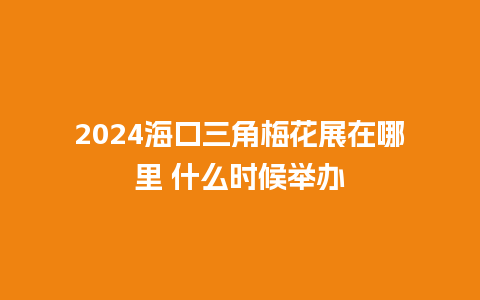 2024海口三角梅花展在哪里 什么时候举办