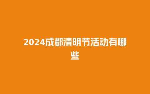 2024成都清明节活动有哪些