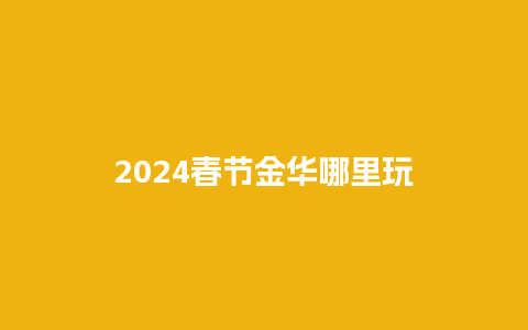 2024春节金华哪里玩