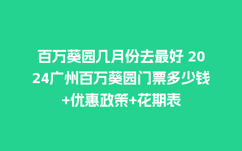 百万葵园几月份去最好 2024广州百万葵园门票多少钱+优惠政策+花期表