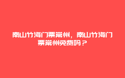 南山竹海门票常州，南山竹海门票常州免费吗？